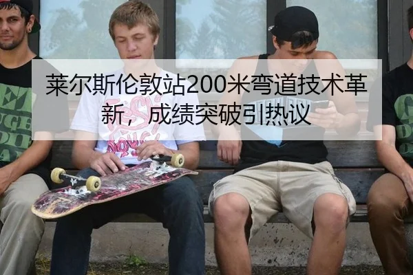 莱尔斯伦敦站200米弯道技术革新，成绩突破引热议