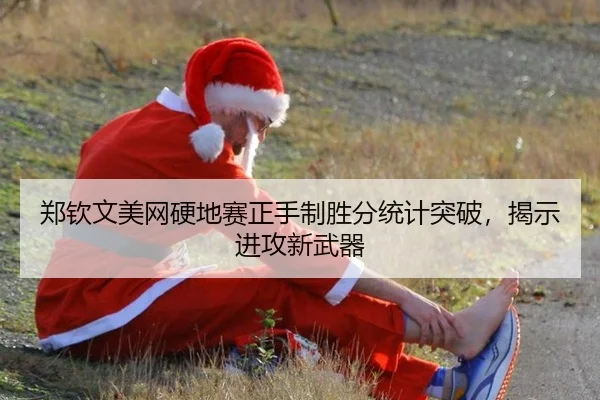 郑钦文美网硬地赛正手制胜分统计突破，揭示进攻新武器
