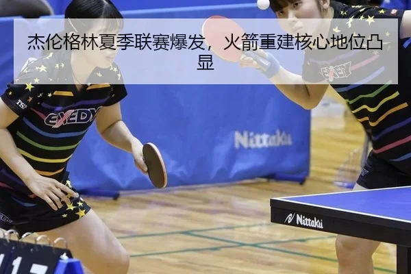 杰伦格林夏季联赛爆发，火箭重建核心地位凸显