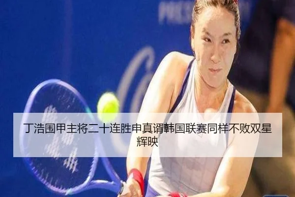 丁浩围甲主将二十连胜申真谞韩国联赛同样不败双星辉映