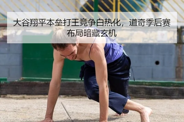 大谷翔平本垒打王竞争白热化，道奇季后赛布局暗藏玄机