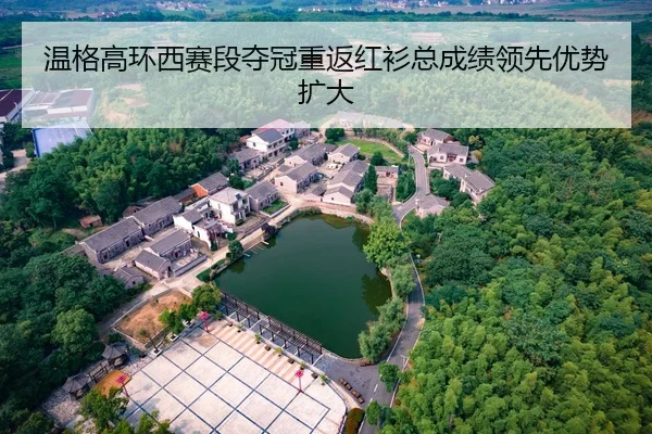 温格高环西赛段夺冠重返红衫总成绩领先优势扩大
