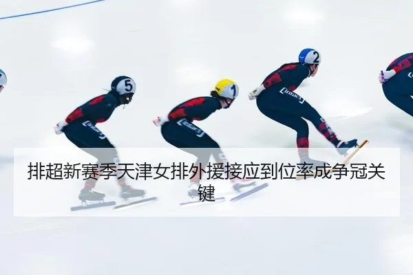排超新赛季天津女排外援接应到位率成争冠关键
