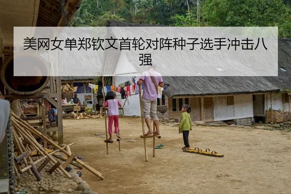 美网女单郑钦文首轮对阵种子选手冲击八强