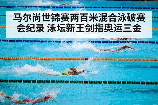 马尔尚世锦赛两百米混合泳破赛会纪录 泳坛新王剑指奥运三金