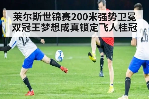 莱尔斯世锦赛200米强势卫冕双冠王梦想成真锁定飞人桂冠