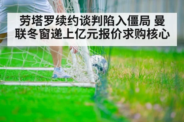 劳塔罗续约谈判陷入僵局 曼联冬窗递上亿元报价求购核心