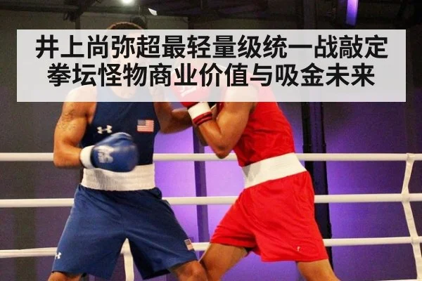 井上尚弥超最轻量级统一战敲定 拳坛怪物商业价值与吸金未来
