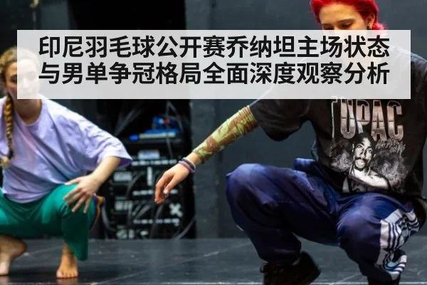 印尼羽毛球公开赛乔纳坦主场状态与男单争冠格局全面深度观察分析
